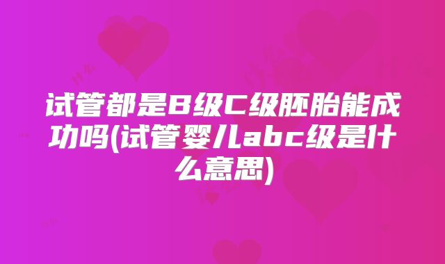 试管都是B级C级胚胎能成功吗(试管婴儿abc级是什么意思)