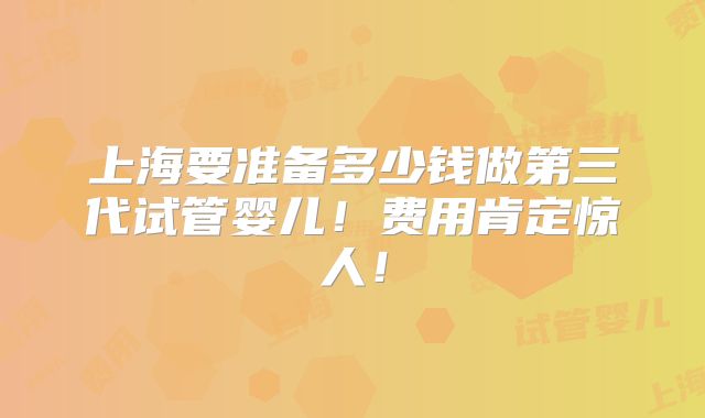 上海要准备多少钱做第三代试管婴儿!费用肯定惊人!