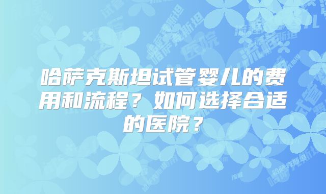 哈萨克斯坦试管婴儿的费用和流程?如何选择合适的医院?