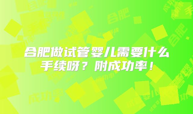 合肥做试管婴儿需要什么手续呀?附成功率!