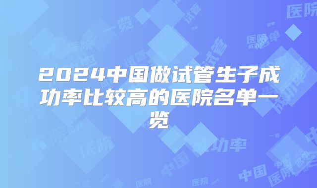 2024中国做试管生子成功率比较高的医院名单一览