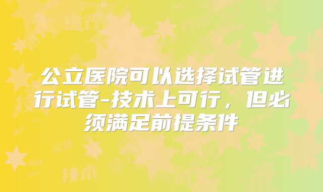 公立医院可以选择试管进行试管-技术上可行，但必须满足前提条件
