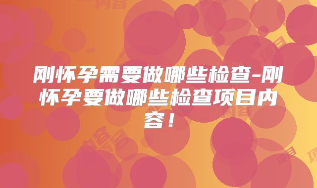 刚怀孕需要做哪些检查-刚怀孕要做哪些检查项目内容!