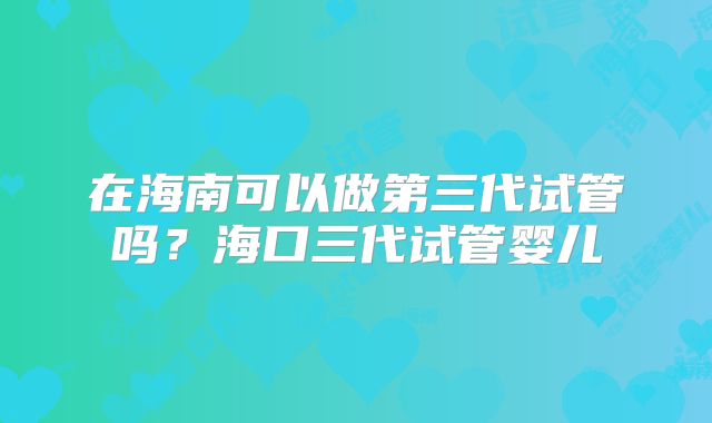 在海南可以做第三代试管吗?海口三代试管婴儿