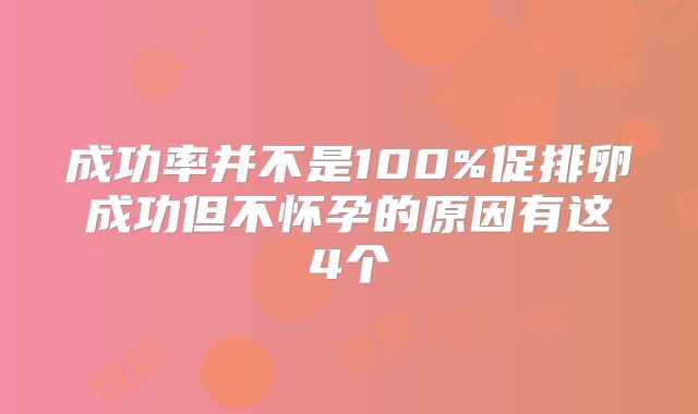 成功率并不是100%促排卵成功但不怀孕的原因有这4个