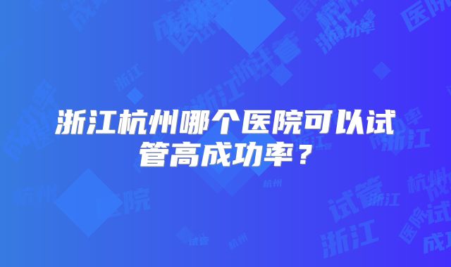 浙江杭州哪个医院可以试管高成功率?