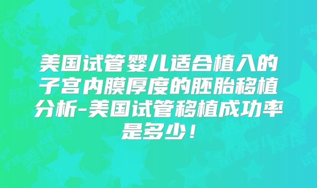 美国试管婴儿适合植入的子宫内膜厚度的胚胎移植分析-美国试管移植成功率是多少！