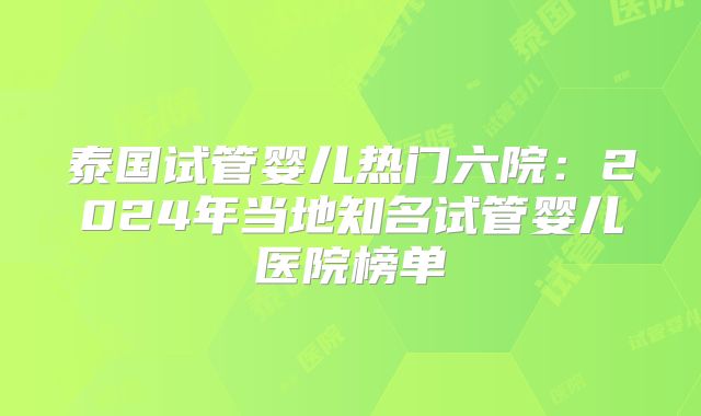 泰国试管婴儿热门六院:2024年当地知名试管婴儿医院榜单