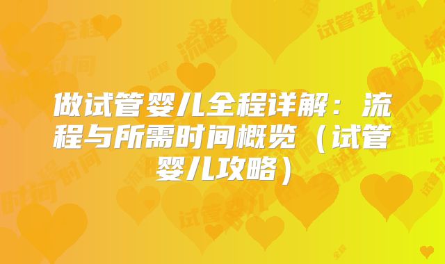 做试管婴儿全程详解:流程与所需时间概览(试管婴儿攻略)