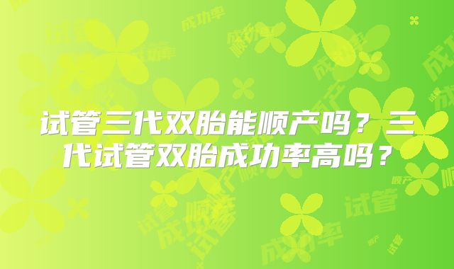 试管三代双胎能顺产吗？三代试管双胎成功率高吗？