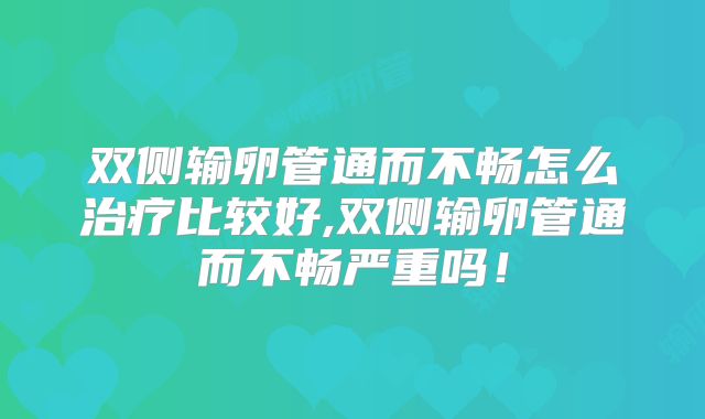 双侧输卵管通而不畅怎么治疗比较好,双侧输卵管通而不畅严重吗!