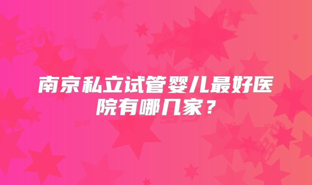 南京私立试管婴儿最好医院有哪几家？