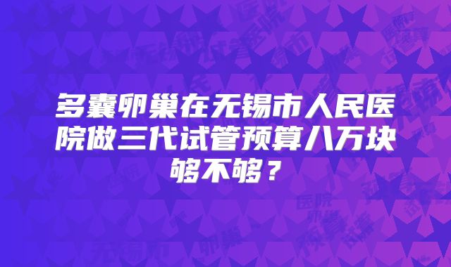 多囊卵巢在无锡市人民医院做三代试管预算八万块够不够？