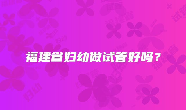 福建省妇幼做试管好吗?