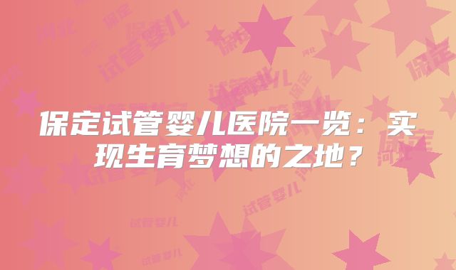 保定试管婴儿医院一览：实现生育梦想的之地？