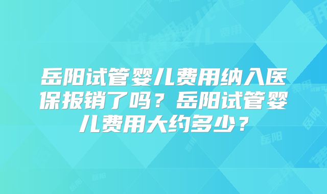 岳阳试管婴儿费用纳入医保报销了吗?岳阳试管婴儿费用大约多少?