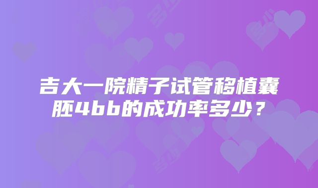 吉大一院精子试管移植囊胚4bb的成功率多少？
