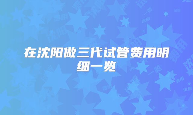 在沈阳做三代试管费用明细一览