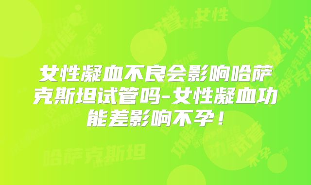 女性凝血不良会影响哈萨克斯坦试管吗-女性凝血功能差影响不孕！