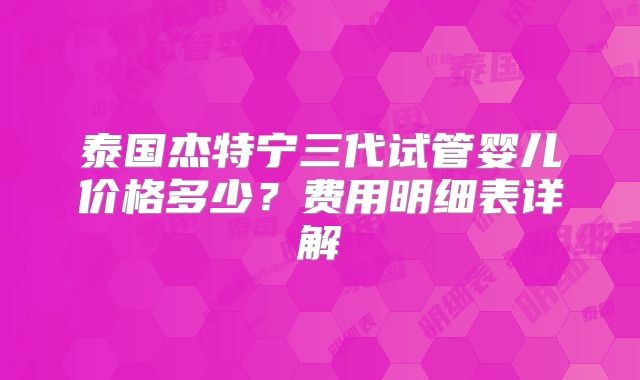 泰国杰特宁三代试管婴儿价格多少？费用明细表详解