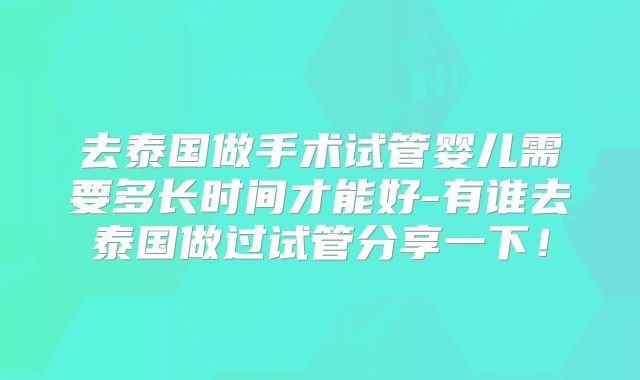 去泰国做手术试管婴儿需要多长时间才能好-有谁去泰国做过试管分享一下!