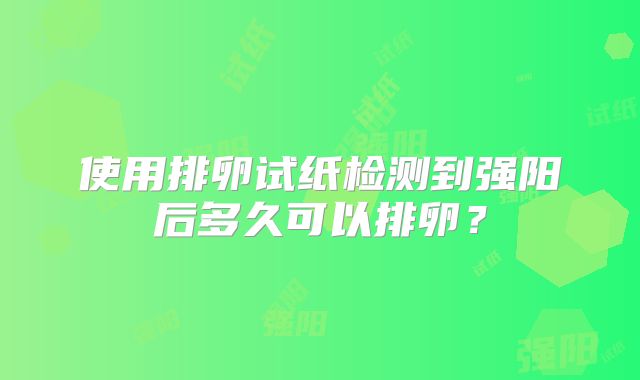 使用排卵试纸检测到强阳后多久可以排卵？