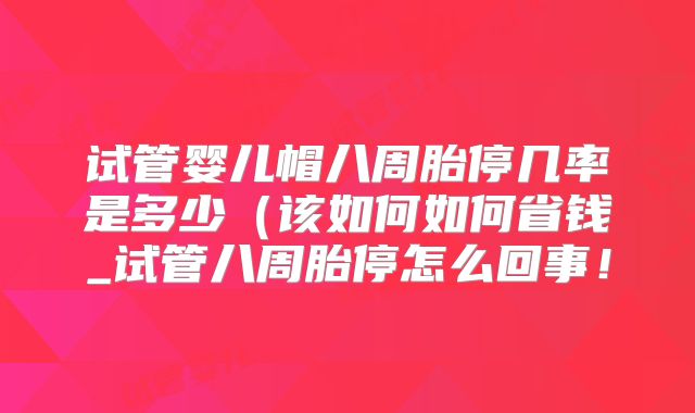 试管婴儿帽八周胎停几率是多少（该如何如何省钱_试管八周胎停怎么回事！