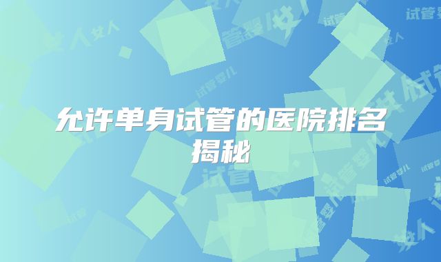 允许单身试管的医院排名揭秘