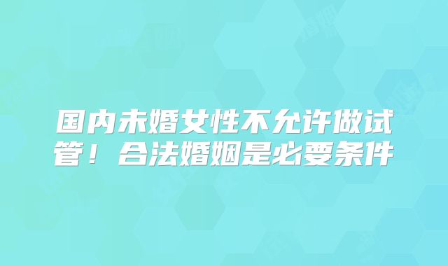 国内未婚女性不允许做试管！合法婚姻是必要条件