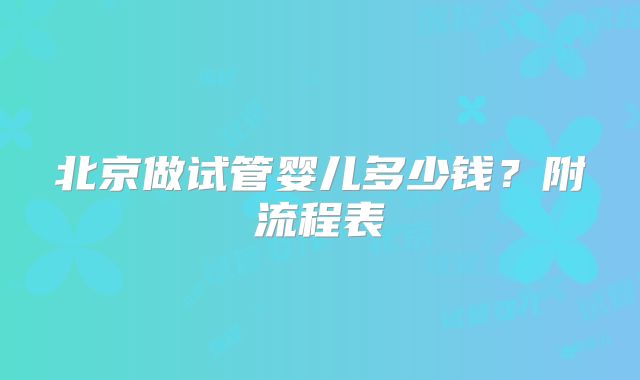 北京做试管婴儿多少钱？附流程表