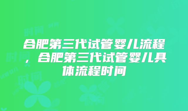 合肥第三代试管婴儿流程，合肥第三代试管婴儿具体流程时间