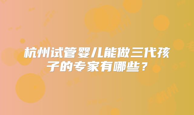 杭州试管婴儿能做三代孩子的专家有哪些？