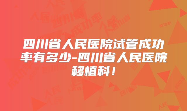 四川省人民医院试管成功率有多少-四川省人民医院移植科!