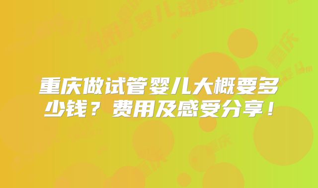 重庆做试管婴儿大概要多少钱?费用及感受分享!