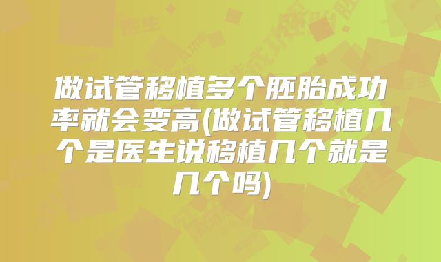做试管移植多个胚胎成功率就会变高(做试管移植几个是医生说移植几个就是几个吗)