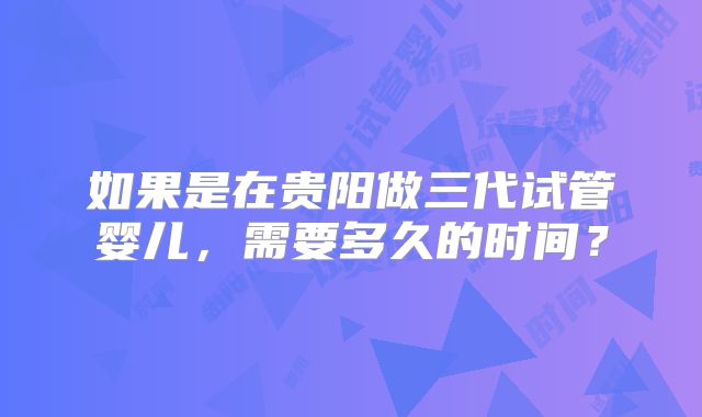 如果是在贵阳做三代试管婴儿,需要多久的时间?