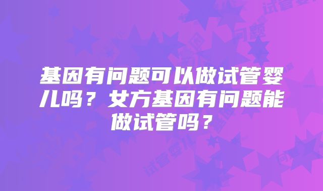 基因有问题可以做试管婴儿吗？女方基因有问题能做试管吗？