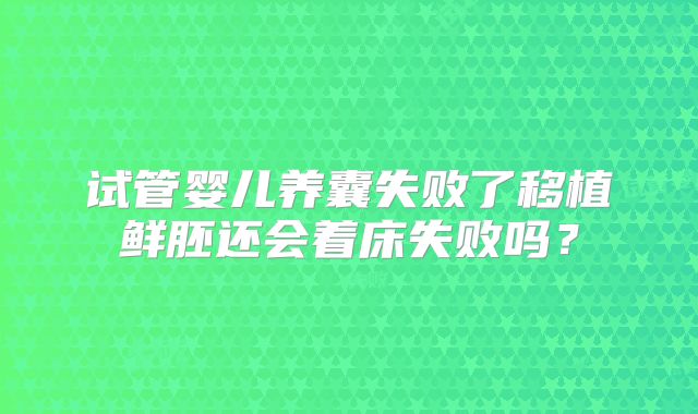 试管婴儿养囊失败了移植鲜胚还会着床失败吗？