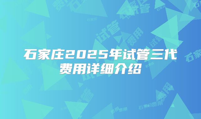 石家庄2025年试管三代费用详细介绍