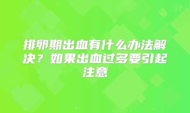 排卵期出血有什么办法解决？如果出血过多要引起注意