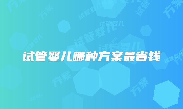 试管婴儿哪种方案最省钱