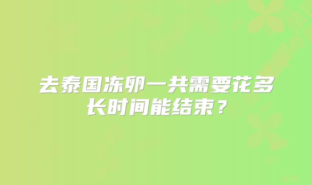 去泰国冻卵一共需要花多长时间能结束?