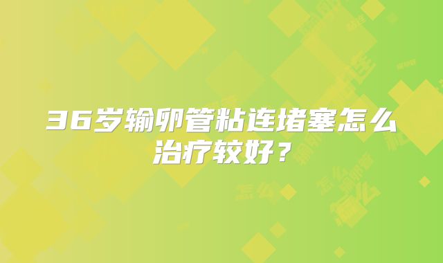 36岁输卵管粘连堵塞怎么治疗较好？