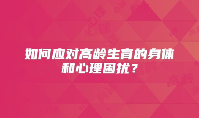 如何应对高龄生育的身体和心理困扰？