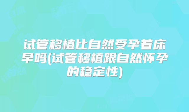试管移植比自然受孕着床早吗(试管移植跟自然怀孕的稳定性)