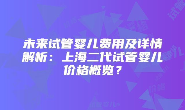 未来试管婴儿费用及详情解析：上海二代试管婴儿价格概览？