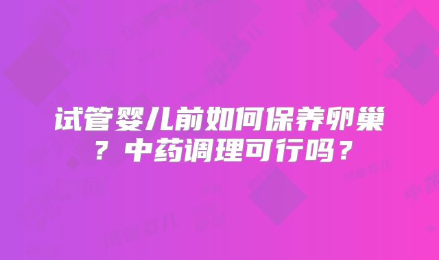 试管婴儿前如何保养卵巢？中药调理可行吗？