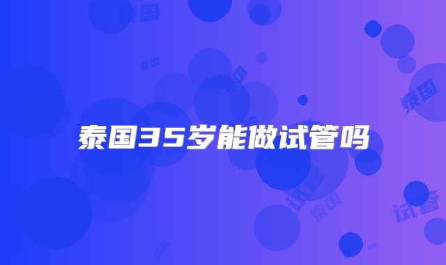 泰国35岁能做试管吗