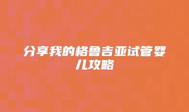 分享我的格鲁吉亚试管婴儿攻略