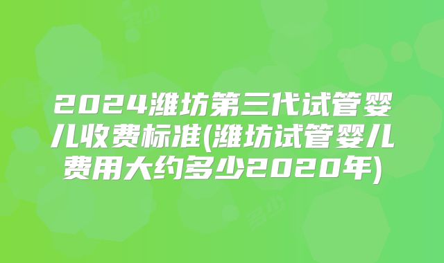 2024潍坊第三代试管婴儿收费标准(潍坊试管婴儿费用大约多少2020年)